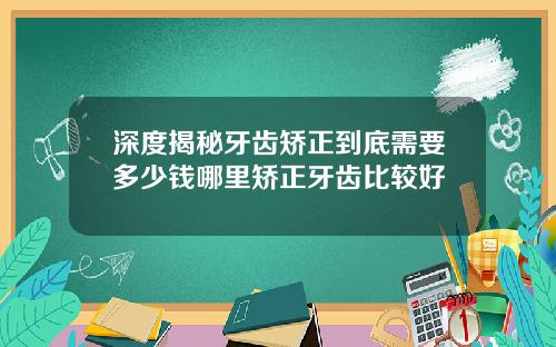 深度揭秘牙齿矫正到底需要多少钱哪里矫正牙齿比较好