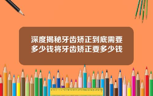 深度揭秘牙齿矫正到底需要多少钱将牙齿矫正要多少钱