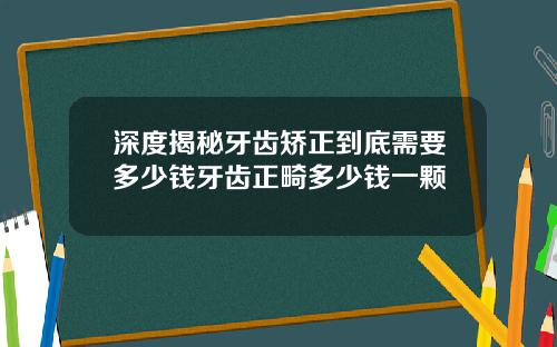深度揭秘牙齿矫正到底需要多少钱牙齿正畸多少钱一颗