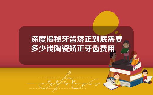 深度揭秘牙齿矫正到底需要多少钱陶瓷矫正牙齿费用