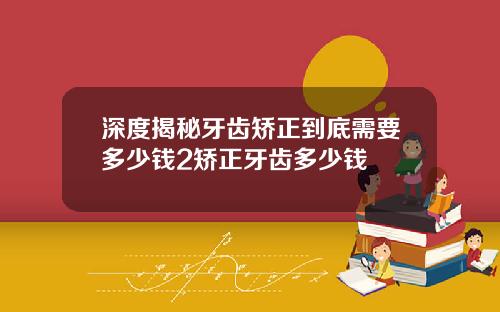 深度揭秘牙齿矫正到底需要多少钱2矫正牙齿多少钱