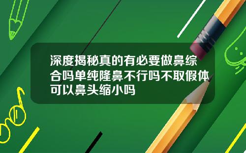深度揭秘真的有必要做鼻综合吗单纯隆鼻不行吗不取假体可以鼻头缩小吗
