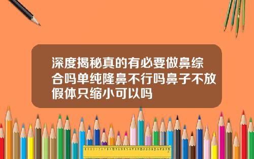 深度揭秘真的有必要做鼻综合吗单纯隆鼻不行吗鼻子不放假体只缩小可以吗