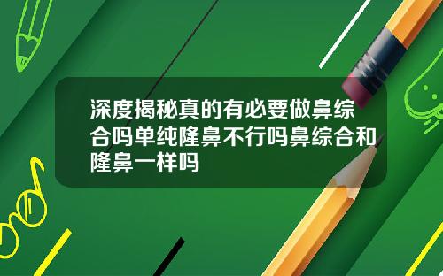 深度揭秘真的有必要做鼻综合吗单纯隆鼻不行吗鼻综合和隆鼻一样吗
