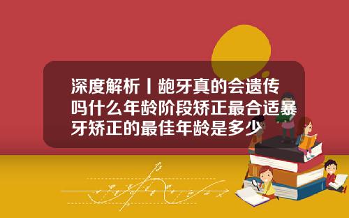 深度解析丨龅牙真的会遗传吗什么年龄阶段矫正最合适暴牙矫正的最佳年龄是多少
