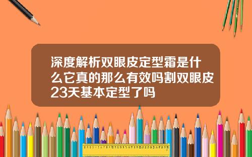 深度解析双眼皮定型霜是什么它真的那么有效吗割双眼皮23天基本定型了吗
