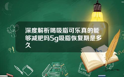 深度解析喝吸脂可乐真的能够减肥吗5g吸脂恢复期是多久