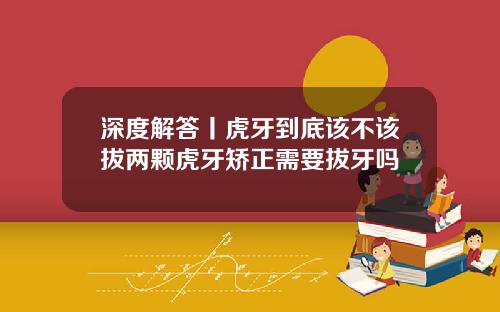 深度解答丨虎牙到底该不该拔两颗虎牙矫正需要拔牙吗