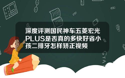 深度评测国民神车五菱宏光PLUS是否真的多快好省小孩二排牙怎样矫正视频