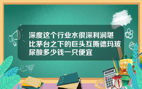 深度这个行业水很深利润堪比茅台之下的巨头互撕德玛玻尿酸多少钱一只便宜