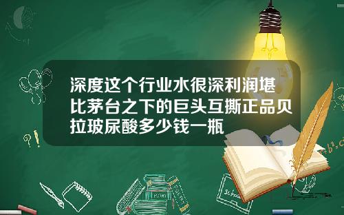 深度这个行业水很深利润堪比茅台之下的巨头互撕正品贝拉玻尿酸多少钱一瓶