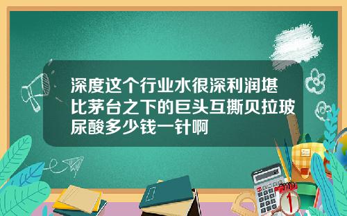 深度这个行业水很深利润堪比茅台之下的巨头互撕贝拉玻尿酸多少钱一针啊