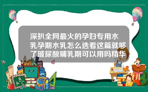 深扒全网最火的孕妇专用水乳孕期水乳怎么选看这篇就够了玻尿酸哺乳期可以用吗精华
