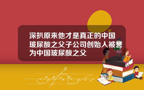 深扒原来他才是真正的中国玻尿酸之父子公司创始人被誉为中国玻尿酸之父