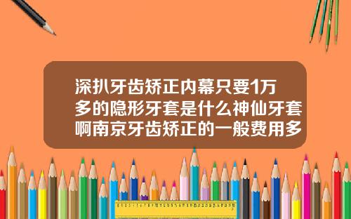深扒牙齿矫正内幕只要1万多的隐形牙套是什么神仙牙套啊南京牙齿矫正的一般费用多少钱