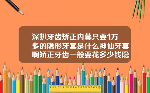 深扒牙齿矫正内幕只要1万多的隐形牙套是什么神仙牙套啊矫正牙齿一般要花多少钱隐形牙