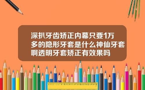 深扒牙齿矫正内幕只要1万多的隐形牙套是什么神仙牙套啊透明牙套矫正有效果吗