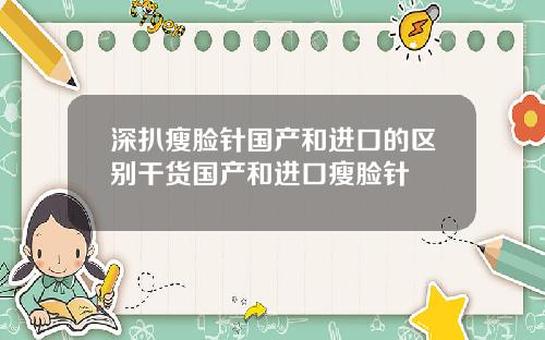 深扒瘦脸针国产和进口的区别干货国产和进口瘦脸针
