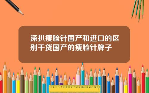 深扒瘦脸针国产和进口的区别干货国产的瘦脸针牌子