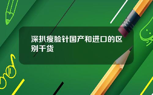 深扒瘦脸针国产和进口的区别干货