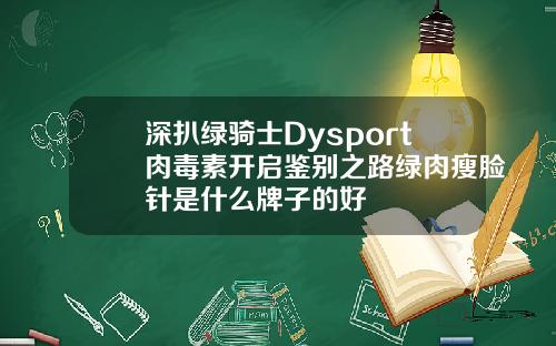 深扒绿骑士Dysport肉毒素开启鉴别之路绿肉瘦脸针是什么牌子的好