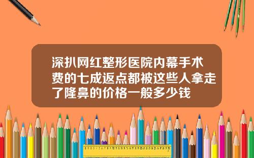 深扒网红整形医院内幕手术费的七成返点都被这些人拿走了隆鼻的价格一般多少钱