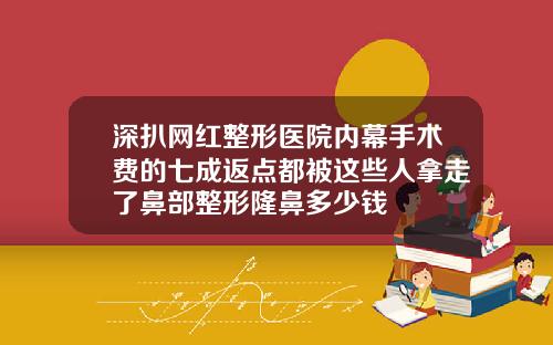 深扒网红整形医院内幕手术费的七成返点都被这些人拿走了鼻部整形隆鼻多少钱