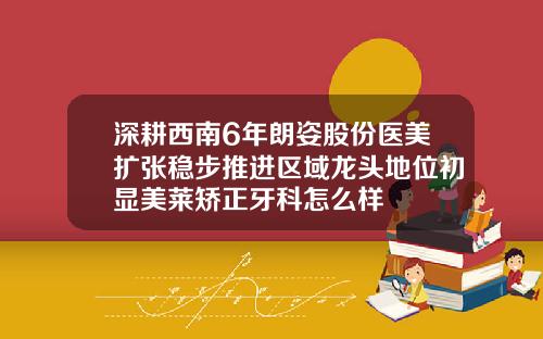 深耕西南6年朗姿股份医美扩张稳步推进区域龙头地位初显美莱矫正牙科怎么样