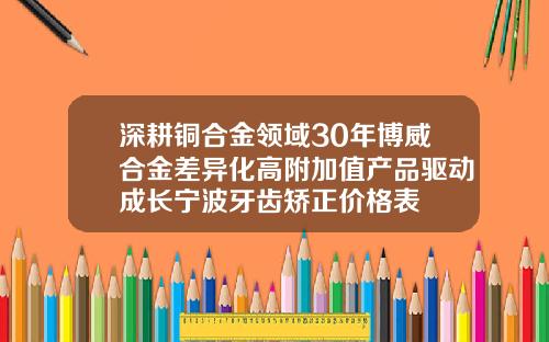 深耕铜合金领域30年博威合金差异化高附加值产品驱动成长宁波牙齿矫正价格表