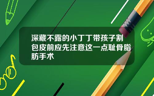 深藏不露的小丁丁带孩子割包皮前应先注意这一点耻骨脂肪手术