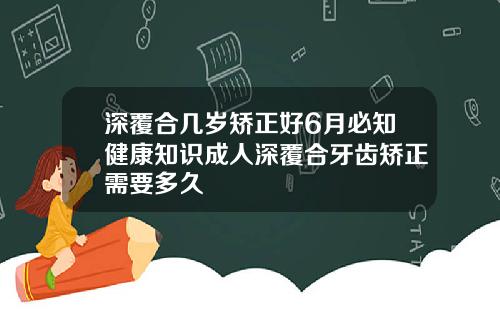 深覆合几岁矫正好6月必知健康知识成人深覆合牙齿矫正需要多久