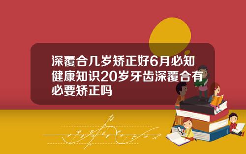 深覆合几岁矫正好6月必知健康知识20岁牙齿深覆合有必要矫正吗