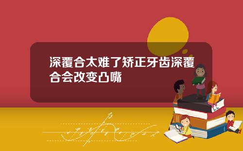 深覆合太难了矫正牙齿深覆合会改变凸嘴