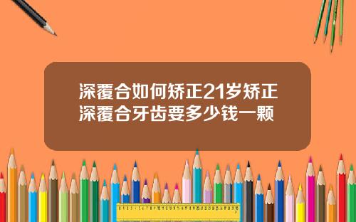 深覆合如何矫正21岁矫正深覆合牙齿要多少钱一颗