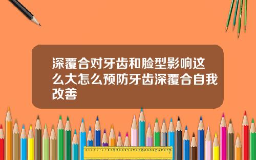 深覆合对牙齿和脸型影响这么大怎么预防牙齿深覆合自我改善