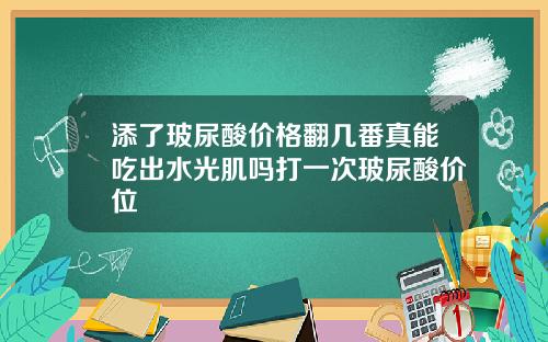 添了玻尿酸价格翻几番真能吃出水光肌吗打一次玻尿酸价位