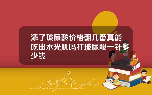 添了玻尿酸价格翻几番真能吃出水光肌吗打玻尿酸一针多少钱