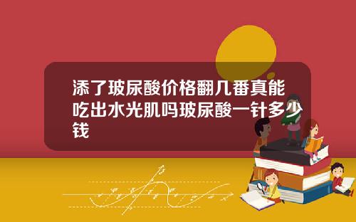 添了玻尿酸价格翻几番真能吃出水光肌吗玻尿酸一针多少钱