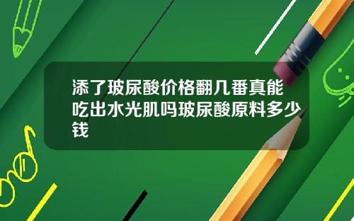 添了玻尿酸价格翻几番真能吃出水光肌吗玻尿酸原料多少钱