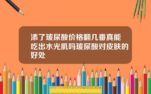 添了玻尿酸价格翻几番真能吃出水光肌吗玻尿酸对皮肤的好处
