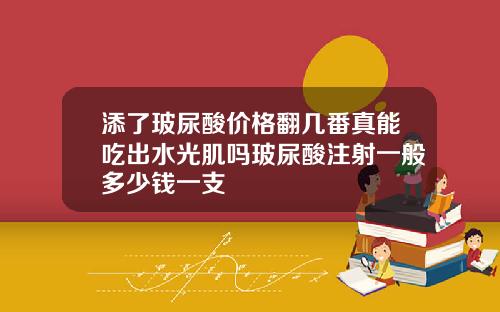 添了玻尿酸价格翻几番真能吃出水光肌吗玻尿酸注射一般多少钱一支