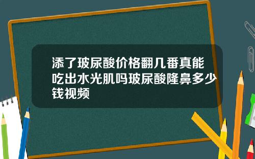 添了玻尿酸价格翻几番真能吃出水光肌吗玻尿酸隆鼻多少钱视频