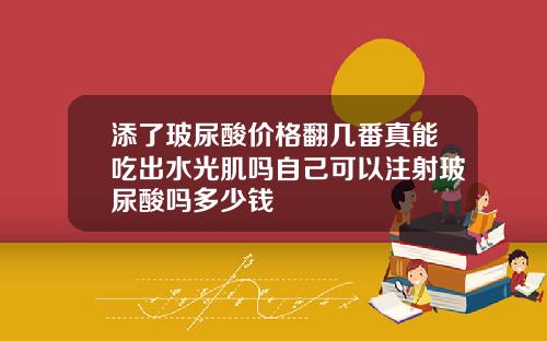 添了玻尿酸价格翻几番真能吃出水光肌吗自己可以注射玻尿酸吗多少钱