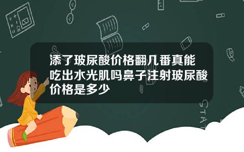 添了玻尿酸价格翻几番真能吃出水光肌吗鼻子注射玻尿酸价格是多少