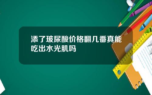 添了玻尿酸价格翻几番真能吃出水光肌吗