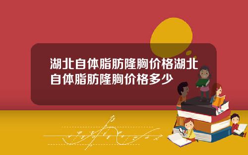 湖北自体脂肪隆胸价格湖北自体脂肪隆胸价格多少