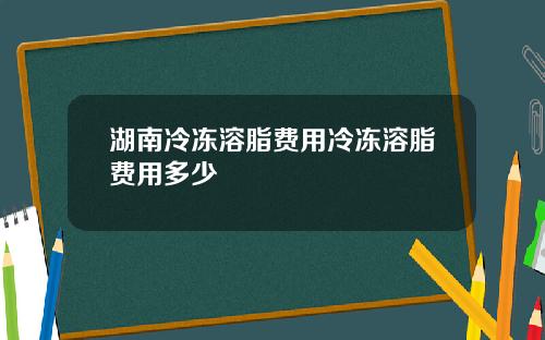 湖南冷冻溶脂费用冷冻溶脂费用多少