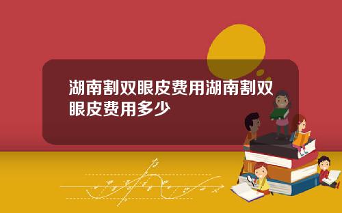 湖南割双眼皮费用湖南割双眼皮费用多少