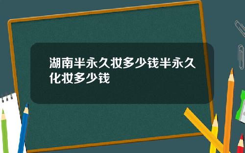 湖南半永久妆多少钱半永久化妆多少钱