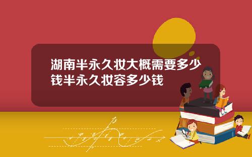 湖南半永久妆大概需要多少钱半永久妆容多少钱